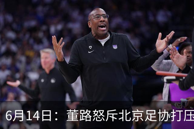 6月14日：董路怒斥北京足协打压，青训成绩为何无人问津？中国足球明明人才济济