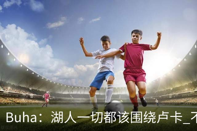 Buha：湖人一切都该围绕卢卡 不过他和詹姆斯都处于赢在当下局面